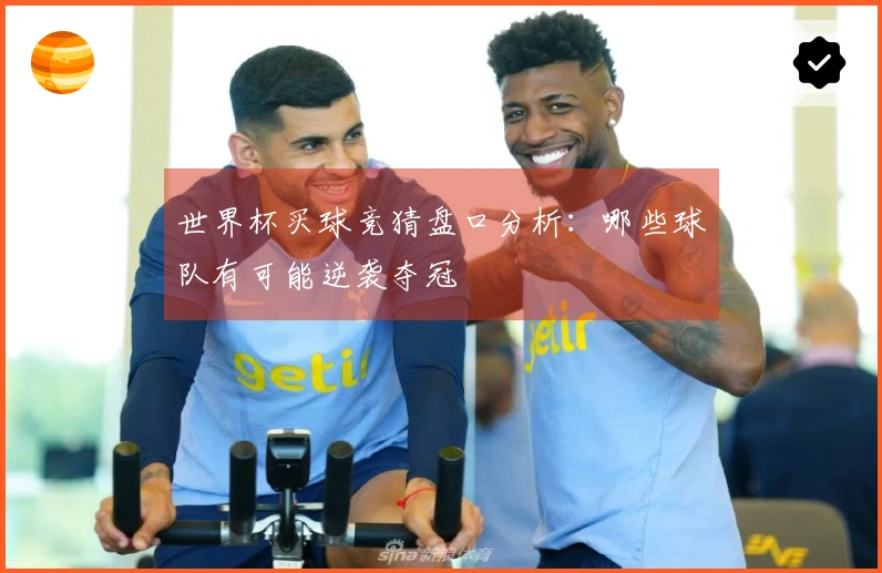 世界杯买球竞猜盘口分析：哪些球队有可能逆袭夺冠
