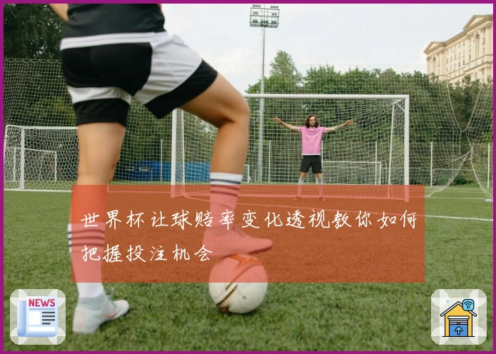 世界杯让球赔率变化透视教你如何把握投注机会