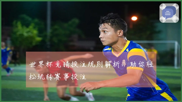世界杯竞猜投注规则解析，助你轻松玩转赛事投注