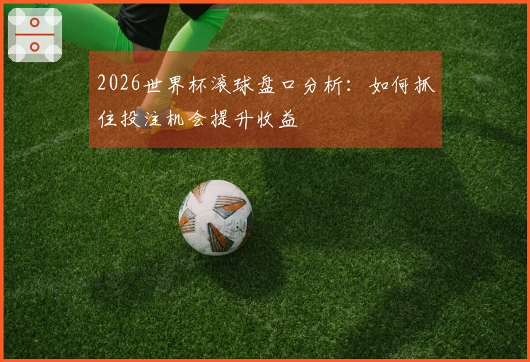 2026世界杯滚球盘口分析：如何抓住投注机会提升收益