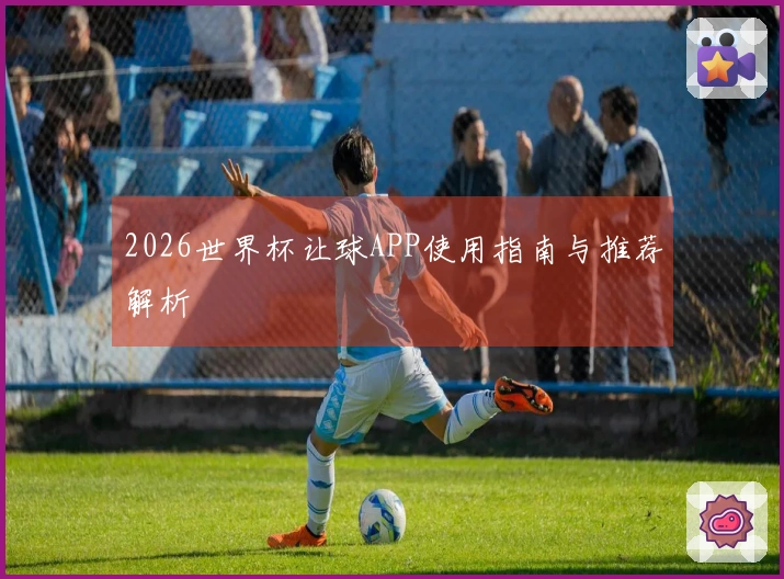 2026世界杯让球APP使用指南与推荐解析