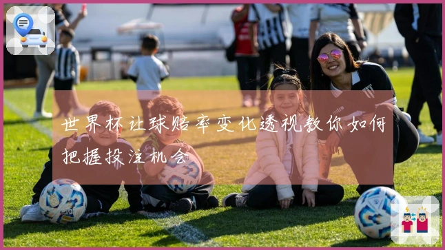 世界杯让球赔率变化透视教你如何把握投注机会
