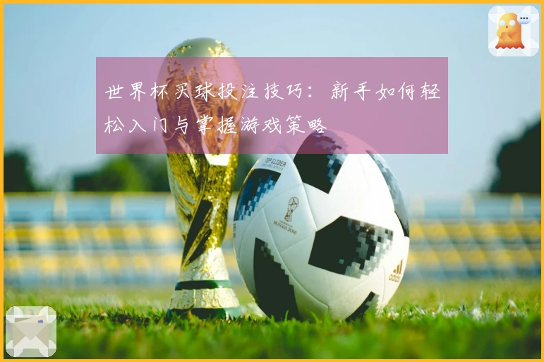 世界杯买球投注技巧：新手如何轻松入门与掌握游戏策略