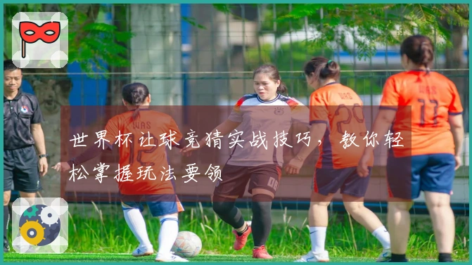 世界杯让球竞猜实战技巧，教你轻松掌握玩法要领