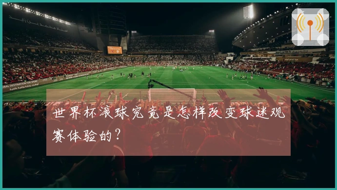 世界杯滚球究竟是怎样改变球迷观赛体验的？