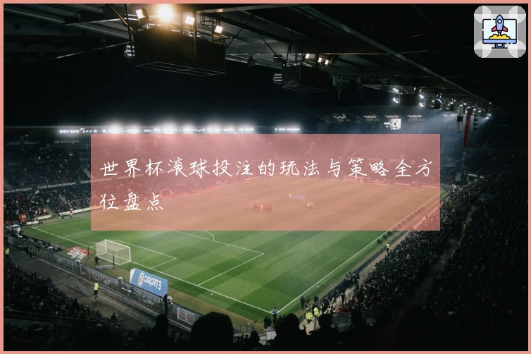 世界杯滚球投注的玩法与策略全方位盘点