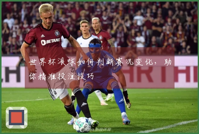 世界杯滚球如何判断赛况变化，助你精准投注技巧