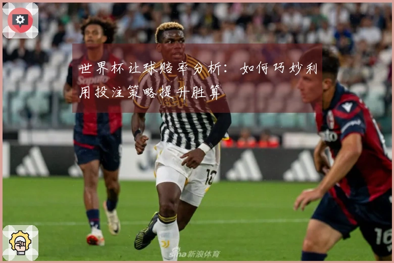 世界杯让球赔率分析：如何巧妙利用投注策略提升胜算