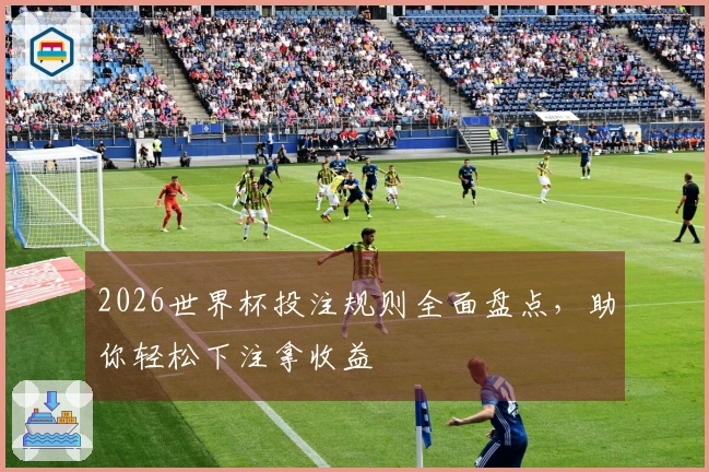 2026世界杯投注规则全面盘点，助你轻松下注拿收益