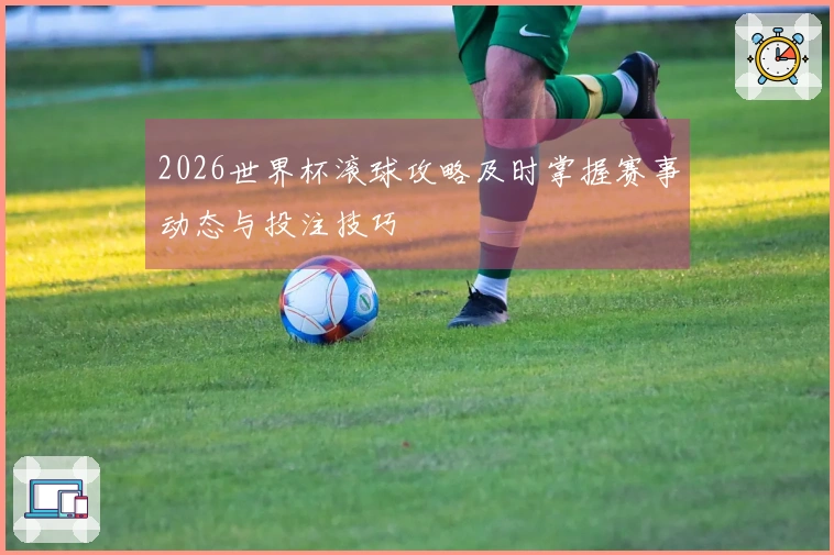 2026世界杯滚球攻略及时掌握赛事动态与投注技巧